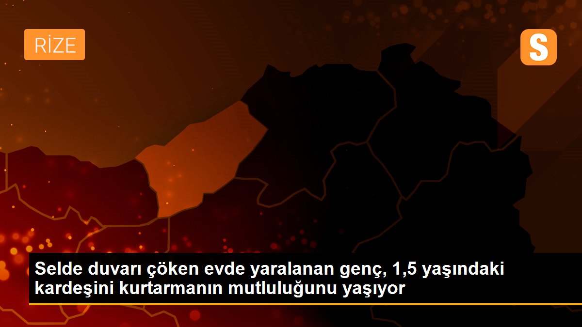 Selde duvarı çöken evde yaralanan genç, 1,5 yaşındaki kardeşini kurtarmanın mutluluğunu yaşıyor