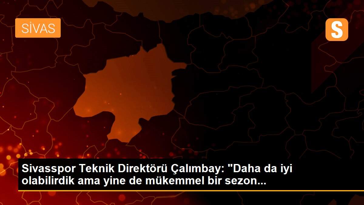 Son dakika... Sivasspor Teknik Direktörü Çalımbay: "Daha da iyi olabilirdik ama yine de mükemmel bir sezon...