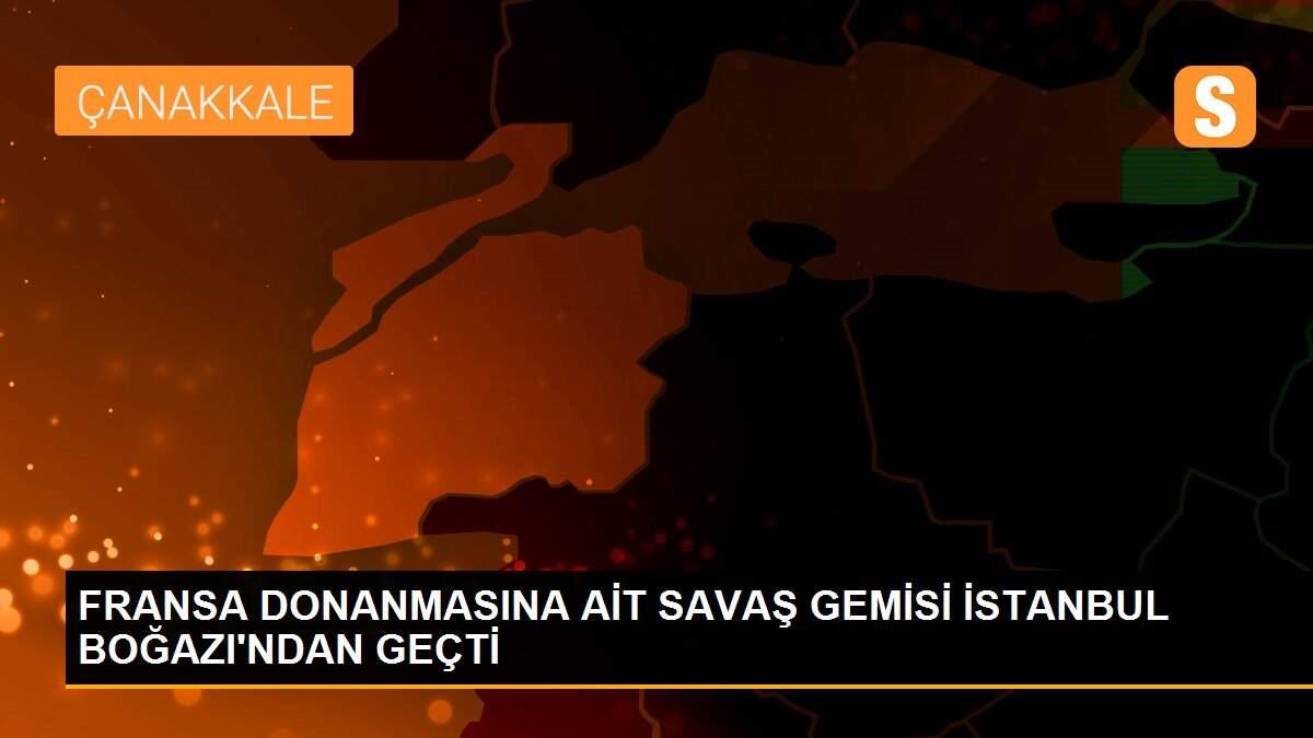 FRANSA DONANMASINA AİT SAVAŞ GEMİSİ İSTANBUL BOĞAZI\'NDAN GEÇTİ