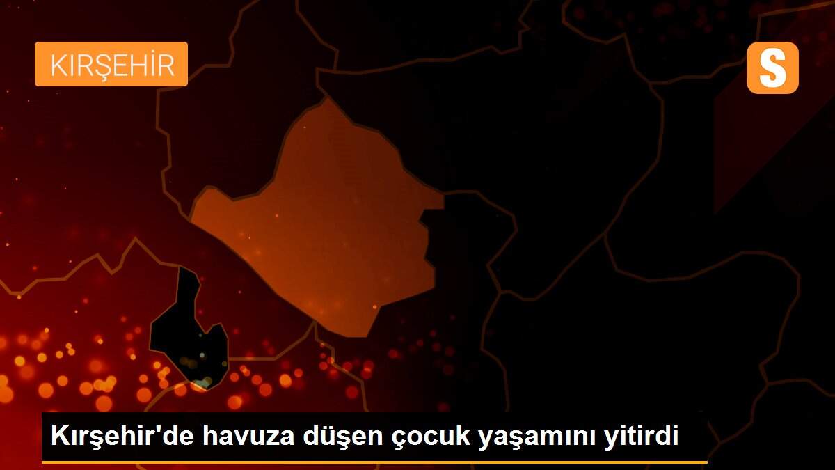 Kırşehir\'de havuza düşen çocuk yaşamını yitirdi