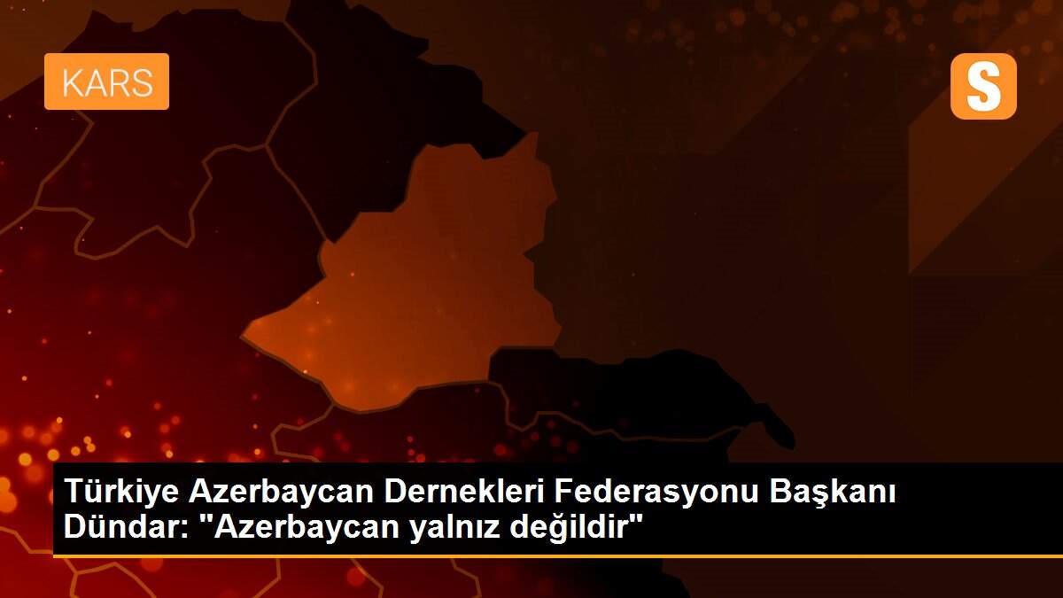 Türkiye Azerbaycan Dernekleri Federasyonu Başkanı Dündar: "Azerbaycan yalnız değildir"