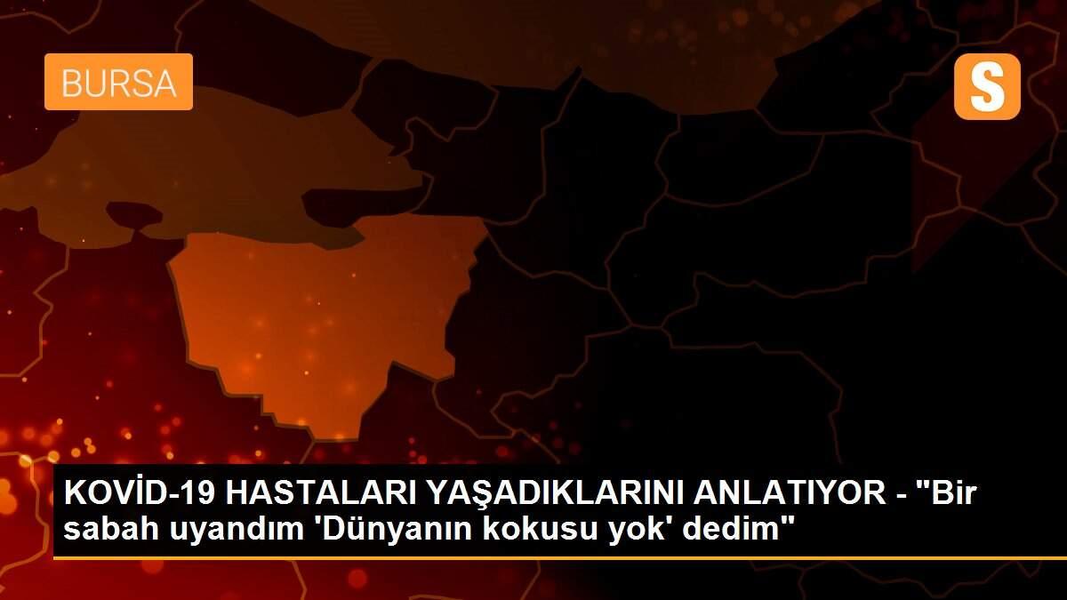 KOVİD-19 HASTALARI YAŞADIKLARINI ANLATIYOR - "Bir sabah uyandım \'Dünyanın kokusu yok\' dedim"