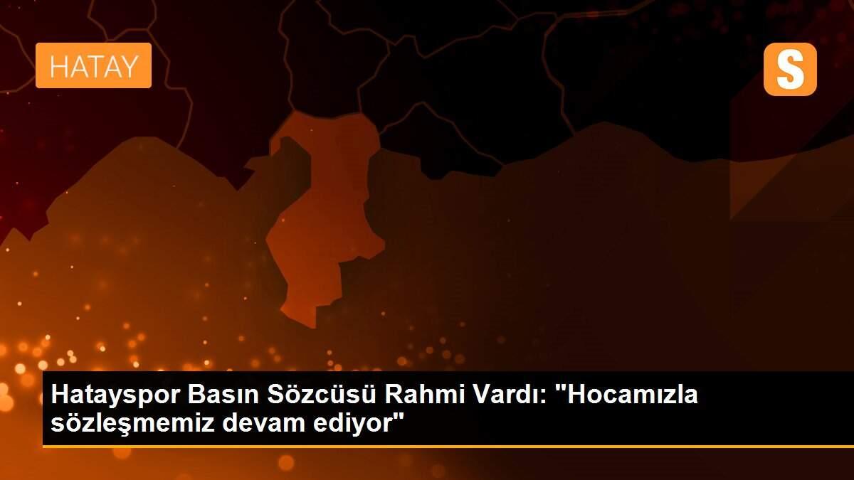 Hatayspor Basın Sözcüsü Rahmi Vardı: "Hocamızla sözleşmemiz devam ediyor"