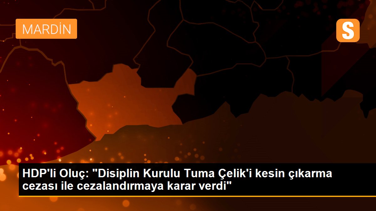 HDP\'li Oluç: "Disiplin Kurulu Tuma Çelik\'i kesin çıkarma cezası ile cezalandırmaya karar verdi"