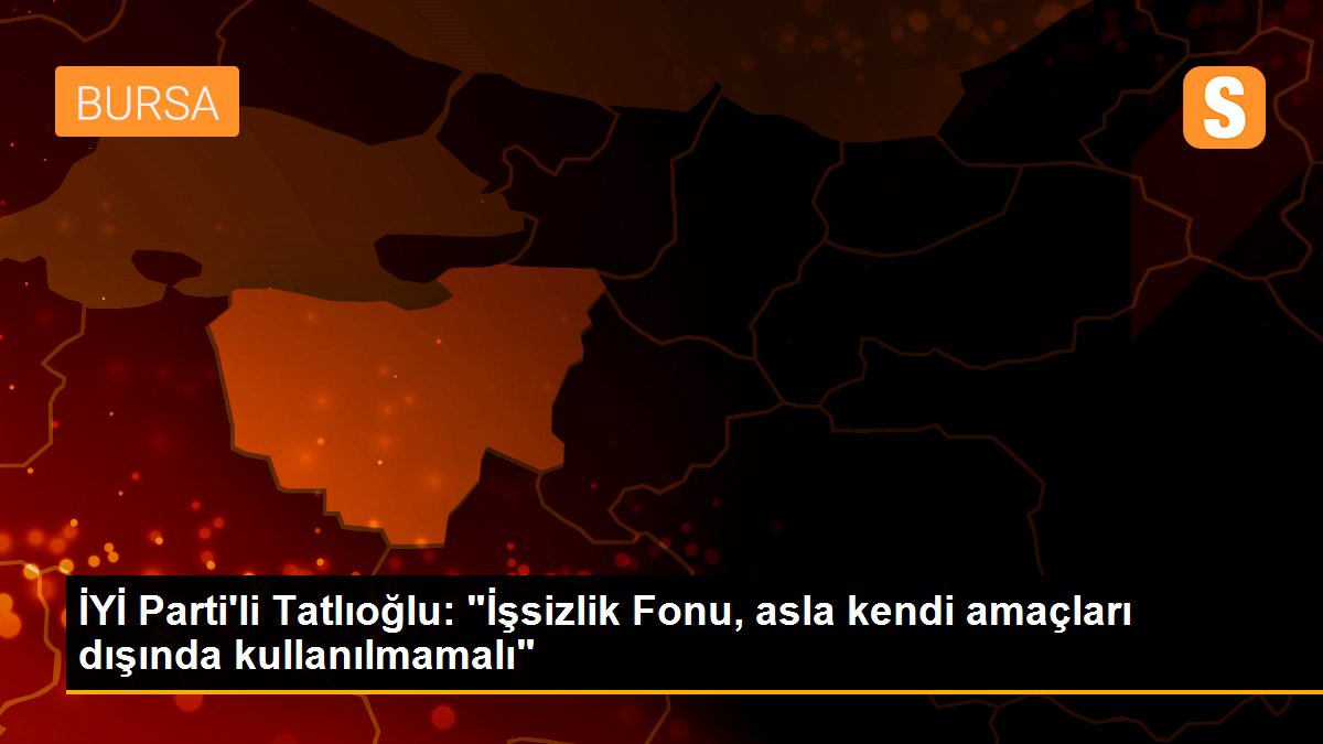 İYİ Parti\'li Tatlıoğlu: "İşsizlik Fonu, asla kendi amaçları dışında kullanılmamalı"