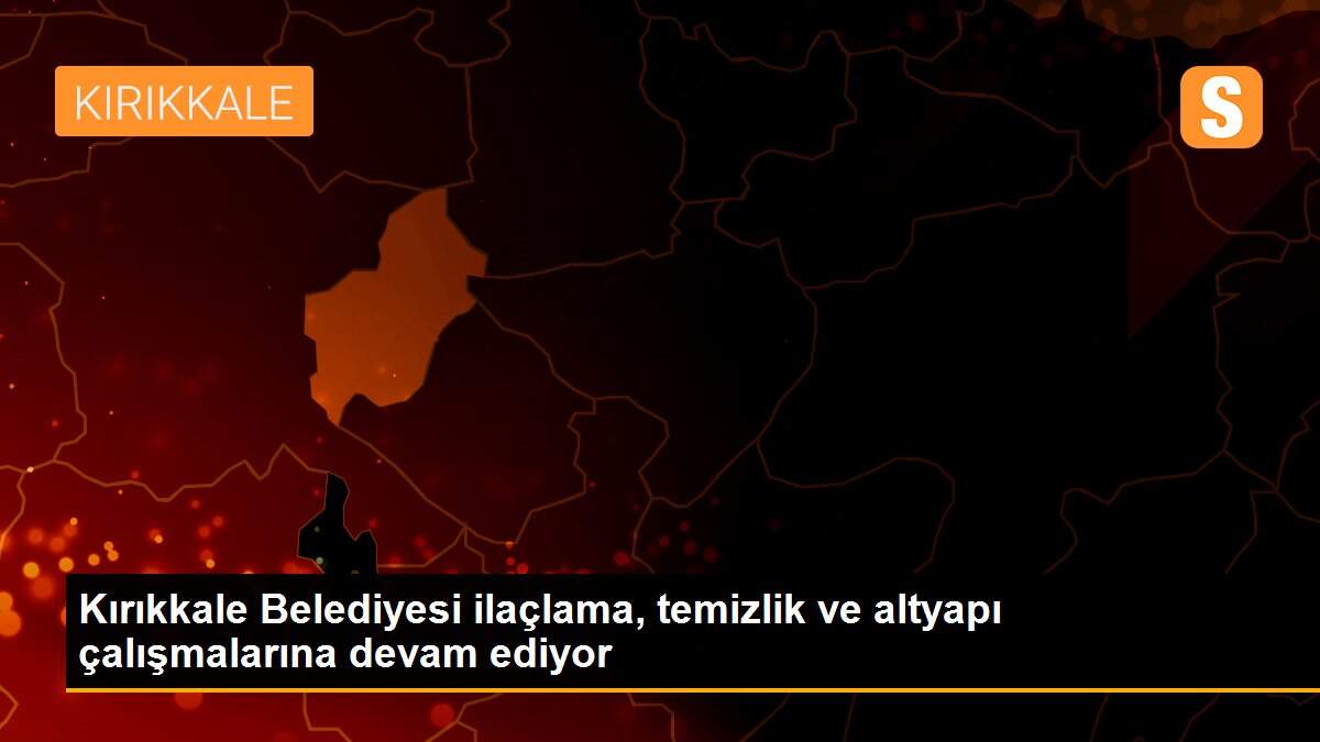 Kırıkkale Belediyesi ilaçlama, temizlik ve altyapı çalışmalarına devam ediyor