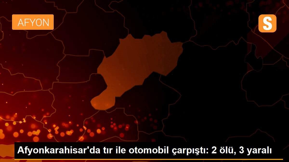 Afyonkarahisar\'da tır ile otomobil çarpıştı: 2 ölü, 3 yaralı