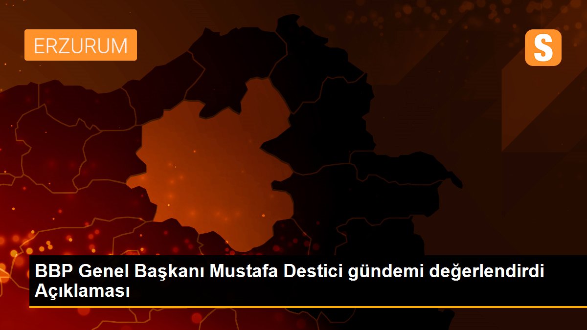 BBP Genel Başkanı Mustafa Destici gündemi değerlendirdi Açıklaması