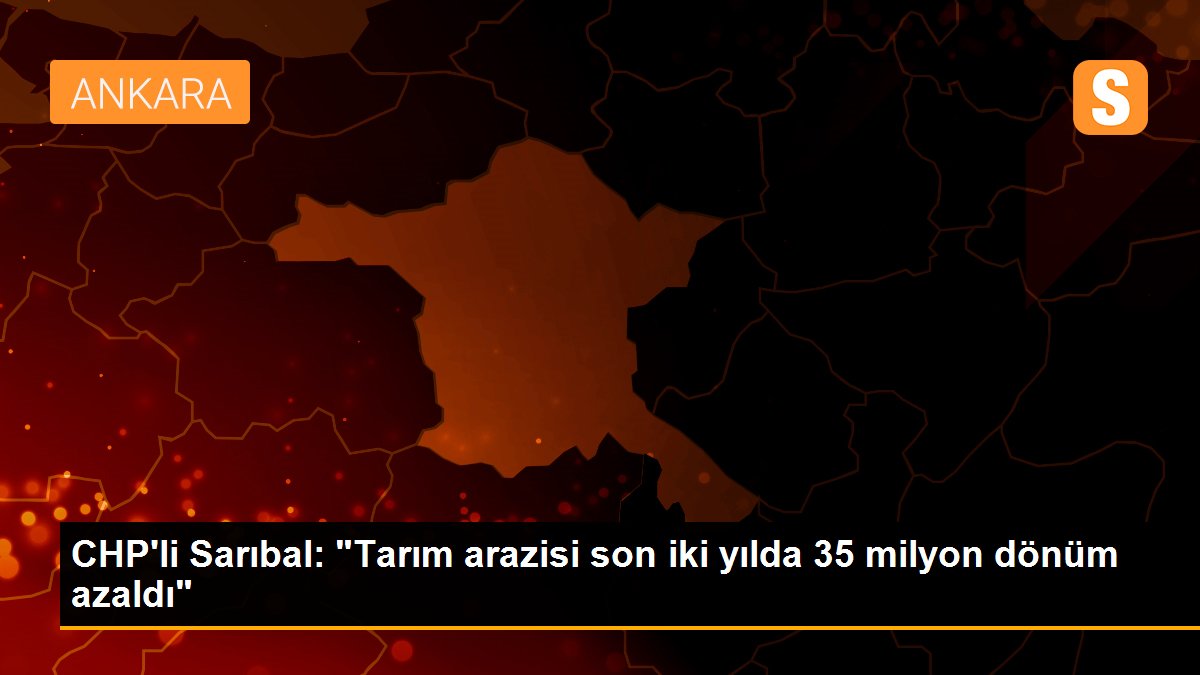 CHP\'li Sarıbal: "Tarım arazisi son iki yılda 35 milyon dönüm azaldı"