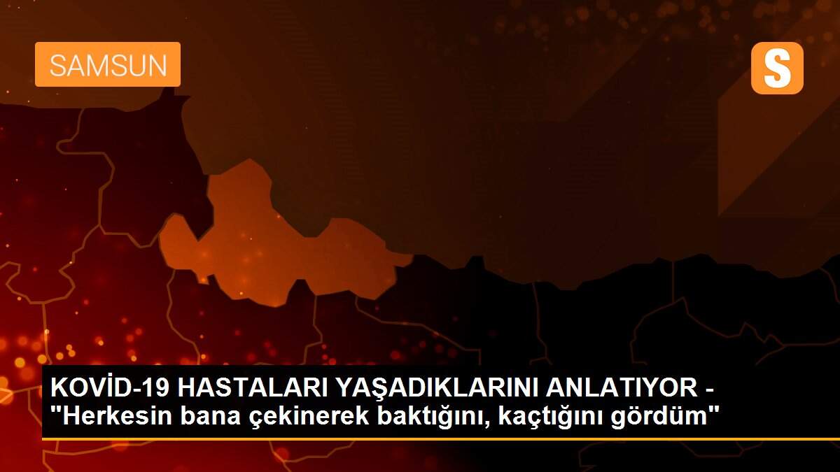 KOVİD-19 HASTALARI YAŞADIKLARINI ANLATIYOR - "Herkesin bana çekinerek baktığını, kaçtığını gördüm"