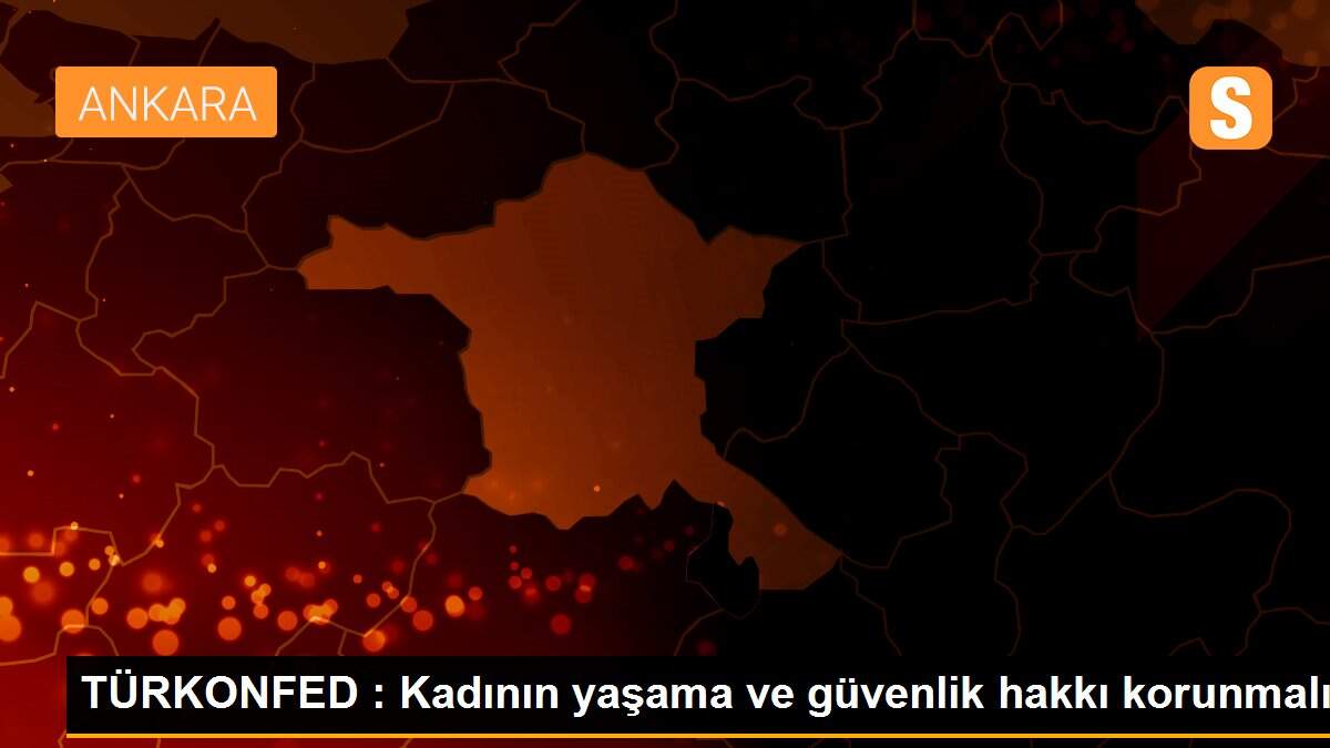TÜRKONFED : Kadının yaşama ve güvenlik hakkı korunmalı