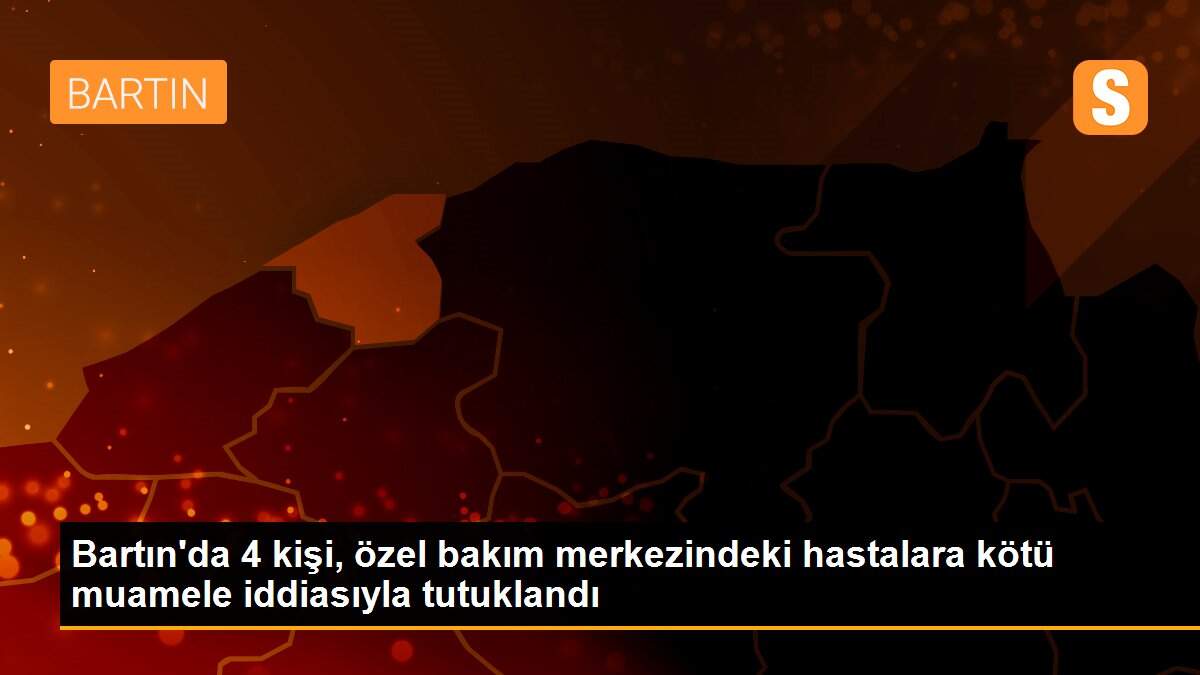 Bartın\'da 4 kişi, özel bakım merkezindeki hastalara kötü muamele iddiasıyla tutuklandı