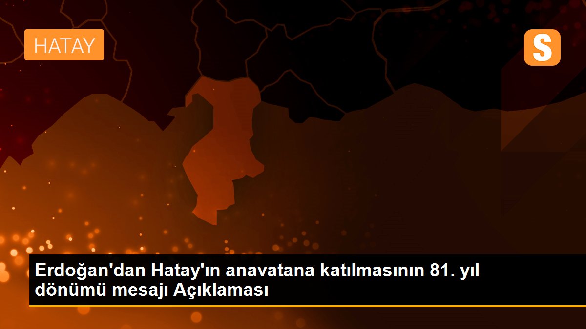 Erdoğan\'dan Hatay\'ın anavatana katılmasının 81. yıl dönümü mesajı Açıklaması