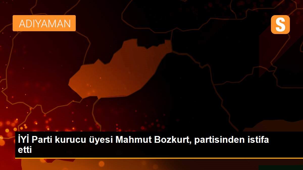 İYİ Parti kurucu üyesi Mahmut Bozkurt, partisinden istifa etti