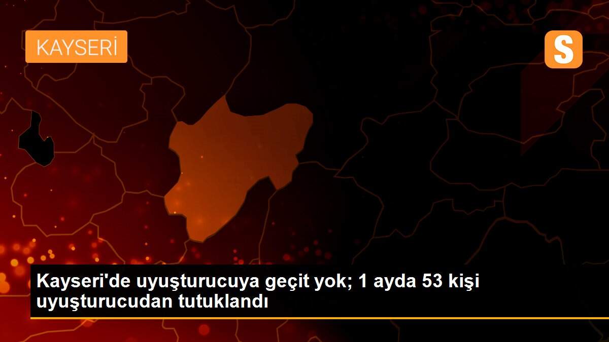 Kayseri\'de uyuşturucuya geçit yok; 1 ayda 53 kişi uyuşturucudan tutuklandı