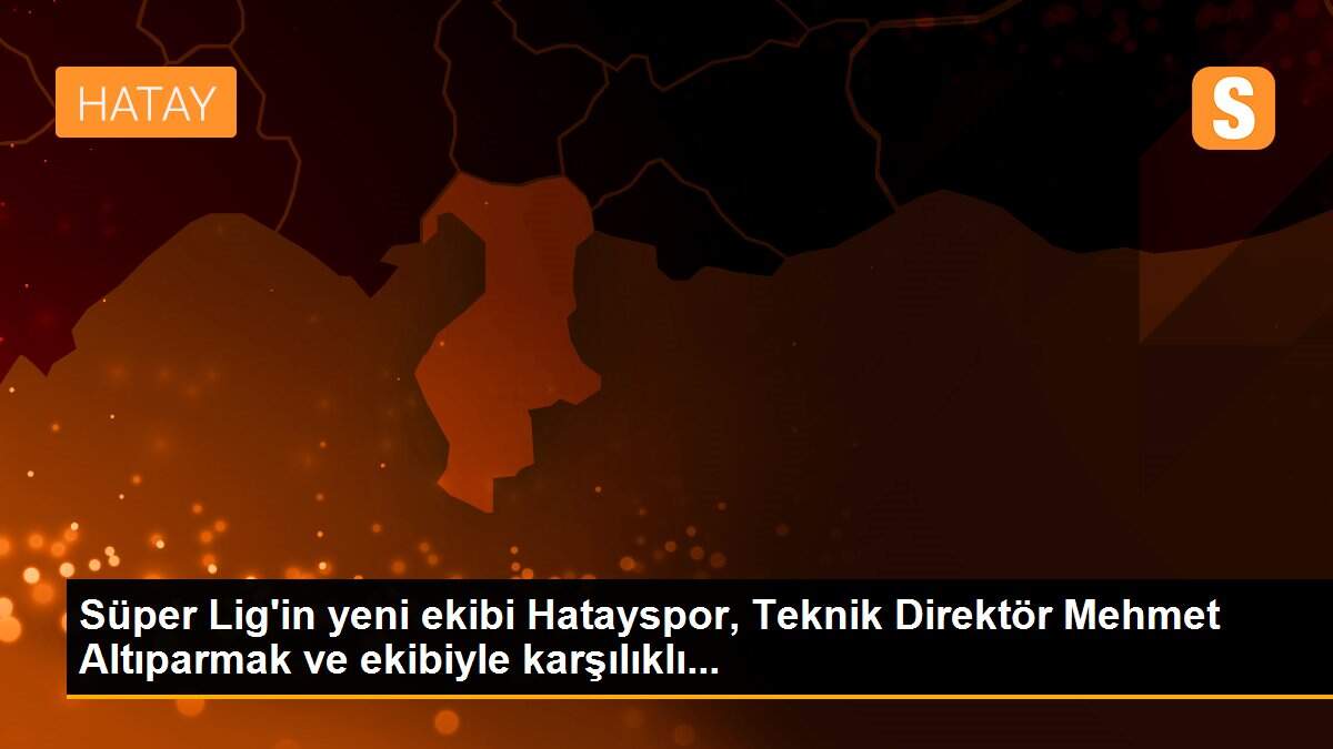 Süper Lig\'in yeni ekibi Hatayspor, Teknik Direktör Mehmet Altıparmak ve ekibiyle karşılıklı...