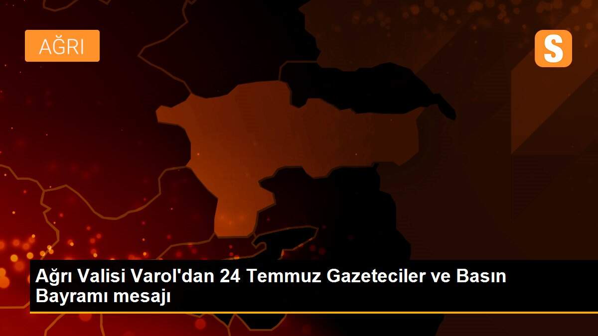 Ağrı Valisi Varol\'dan 24 Temmuz Gazeteciler ve Basın Bayramı mesajı