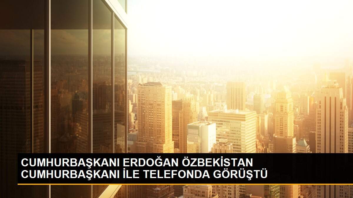 CUMHURBAŞKANI ERDOĞAN ÖZBEKİSTAN CUMHURBAŞKANI İLE TELEFONDA GÖRÜŞTÜ