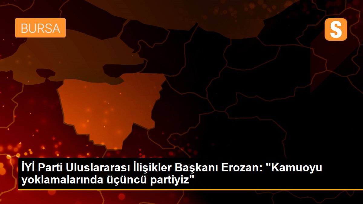 İYİ Parti Uluslararası İlişikler Başkanı Erozan: "Kamuoyu yoklamalarında üçüncü partiyiz"