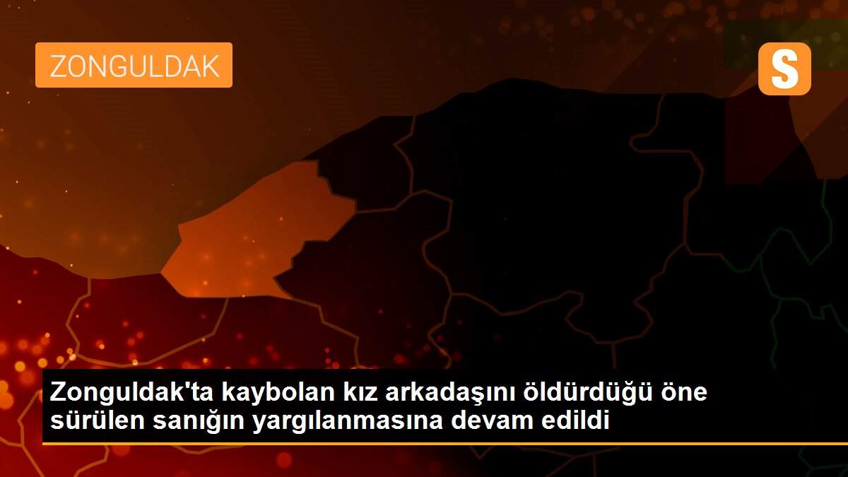 Zonguldak\'ta kaybolan kız arkadaşını öldürdüğü öne sürülen sanığın yargılanmasına devam edildi