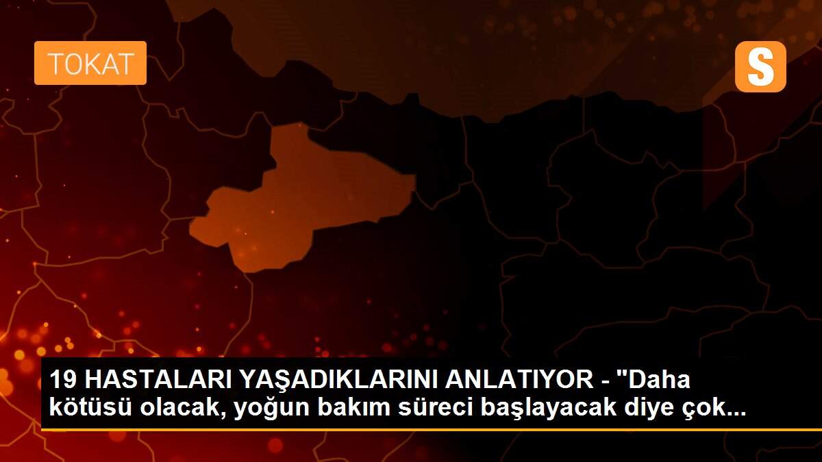 19 HASTALARI YAŞADIKLARINI ANLATIYOR - "Daha kötüsü olacak, yoğun bakım süreci başlayacak diye çok...