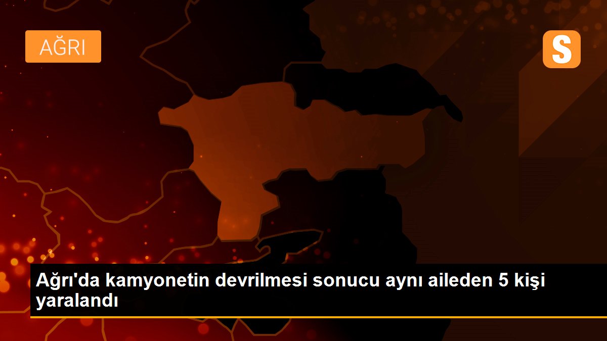 Ağrı\'da kamyonetin devrilmesi sonucu aynı aileden 5 kişi yaralandı