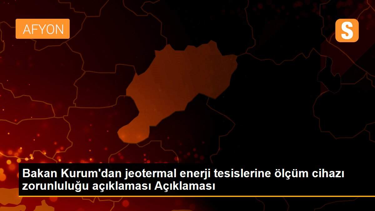 Bakan Kurum\'dan jeotermal enerji tesislerine ölçüm cihazı zorunluluğu açıklaması Açıklaması