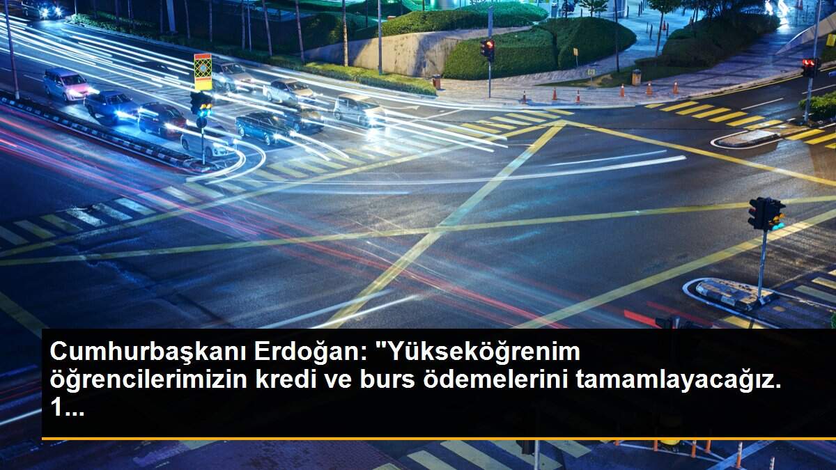 Cumhurbaşkanı Erdoğan: "Yükseköğrenim öğrencilerimizin kredi ve burs ödemelerini tamamlayacağız. 1...