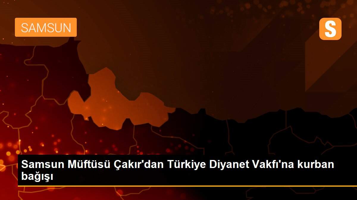 Samsun Müftüsü Çakır\'dan Türkiye Diyanet Vakfı\'na kurban bağışı