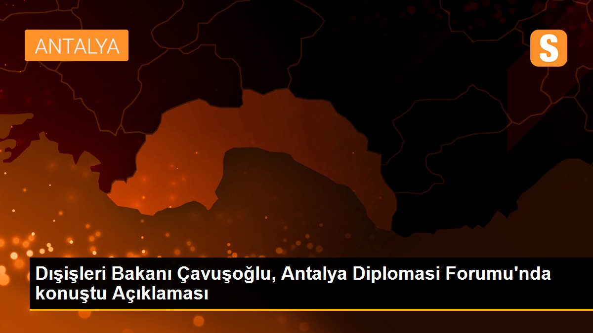 Dışişleri Bakanı Çavuşoğlu, Antalya Diplomasi Forumu\'nda konuştu Açıklaması