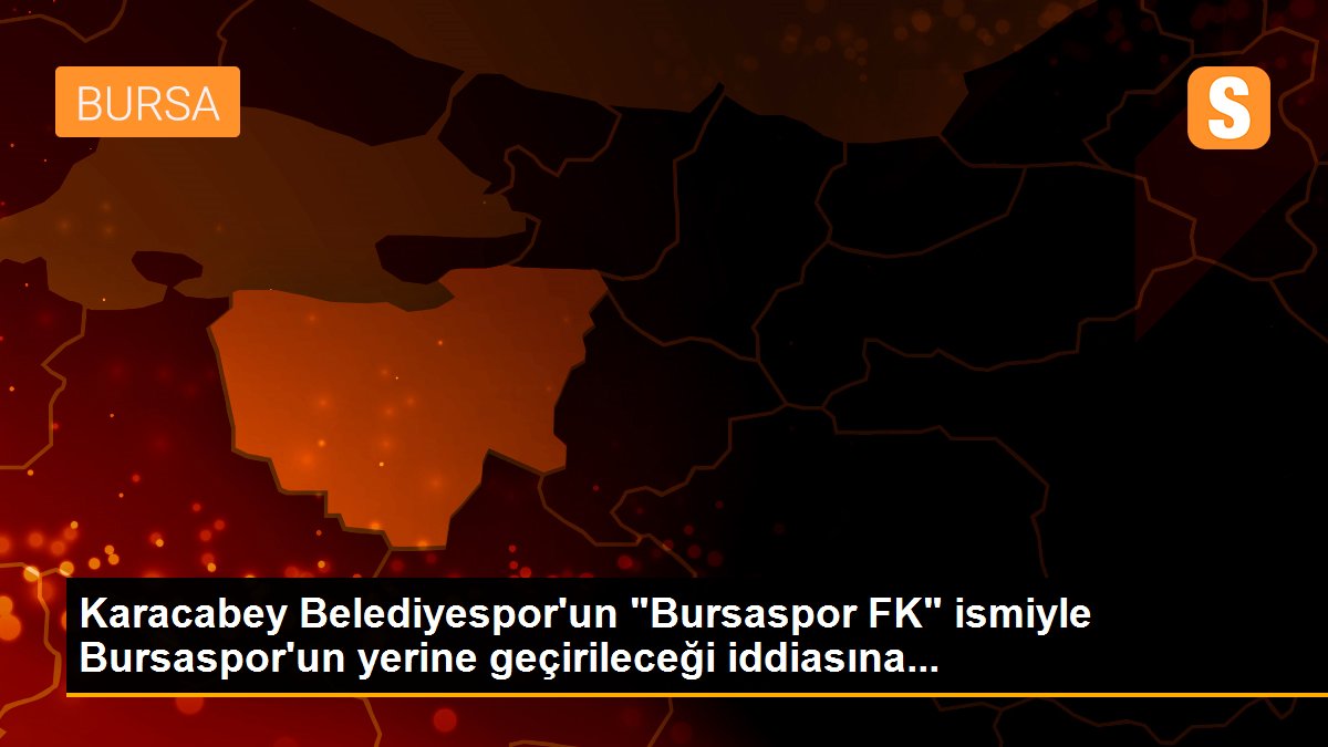 Karacabey Belediyespor\'un "Bursaspor FK" ismiyle Bursaspor\'un yerine geçirileceği iddiasına...