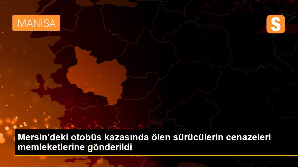 Mersin\'deki otobüs kazasında ölen sürücülerin cenazeleri memleketlerine gönderildi