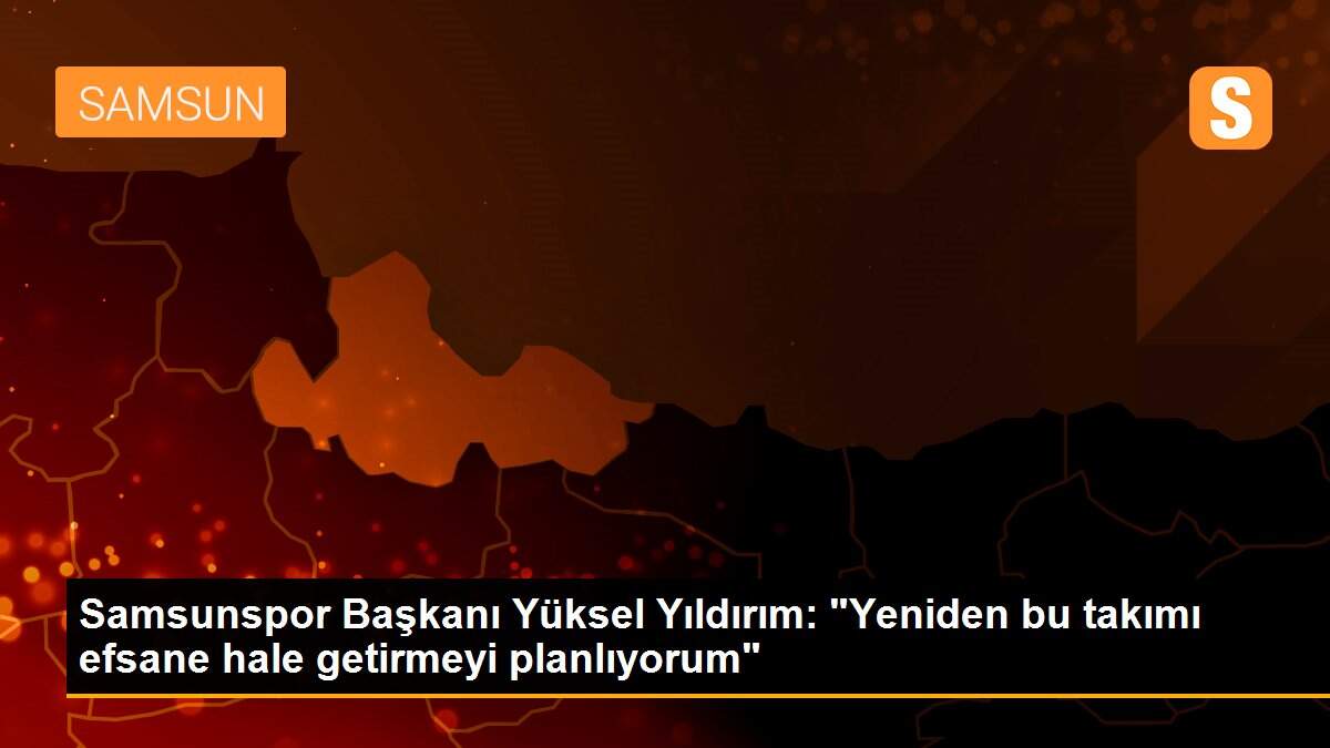 Samsunspor Başkanı Yüksel Yıldırım: "Yeniden bu takımı efsane hale getirmeyi planlıyorum"