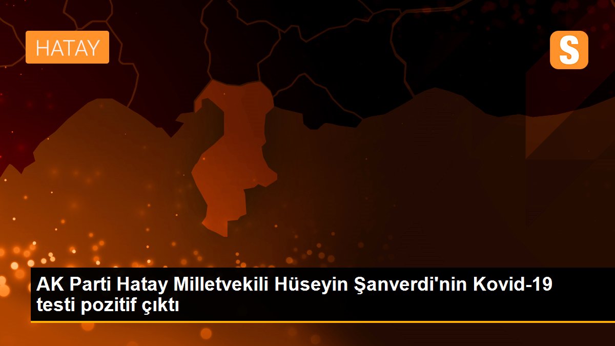 AK Parti Hatay Milletvekili Hüseyin Şanverdi\'nin Kovid-19 testi pozitif çıktı