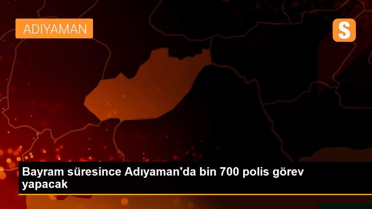 Bayram süresince Adıyaman\'da bin 700 polis görev yapacak