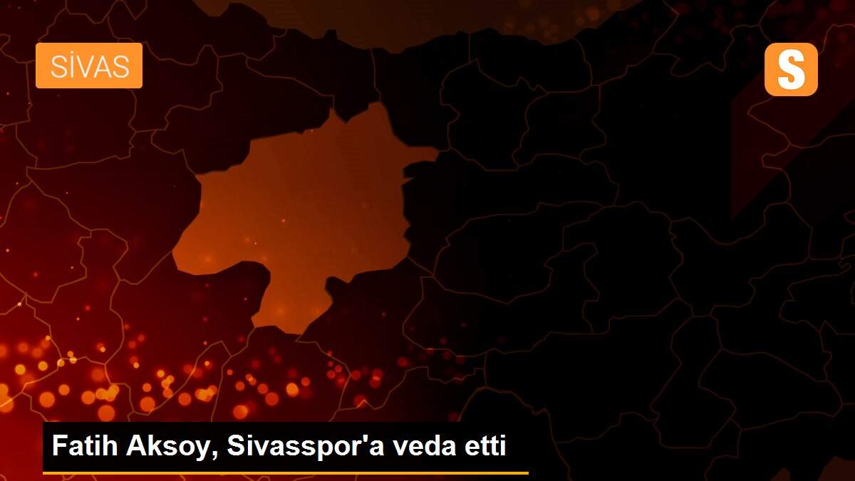 Fatih Aksoy, Sivasspor\'a veda etti