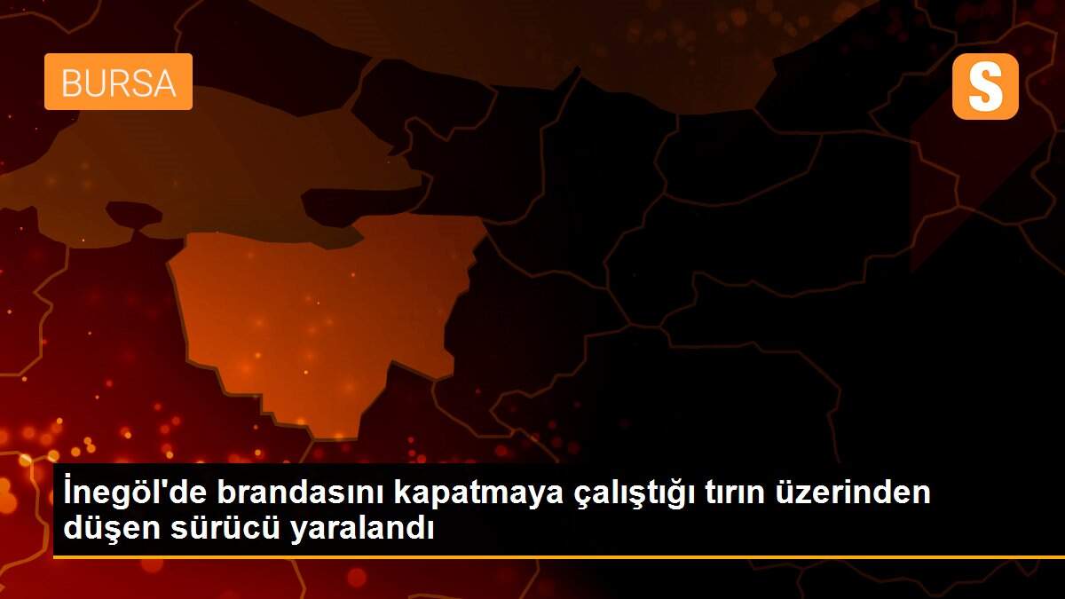 İnegöl\'de brandasını kapatmaya çalıştığı tırın üzerinden düşen sürücü yaralandı