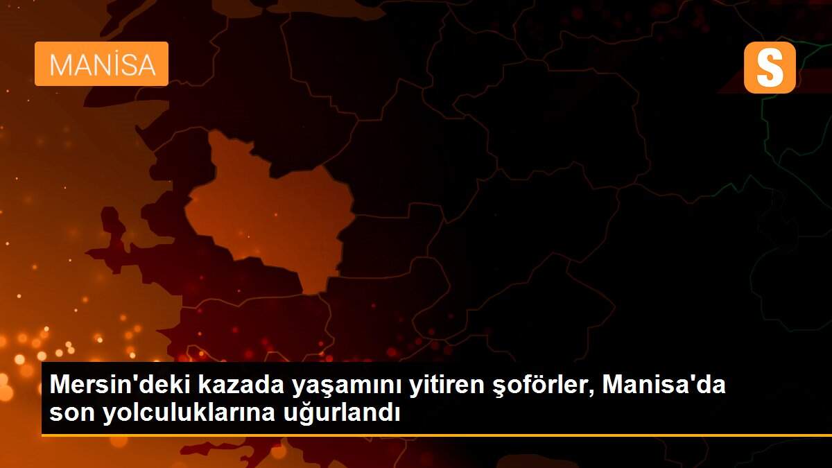 Mersin\'deki kazada yaşamını yitiren şoförler, Manisa\'da son yolculuklarına uğurlandı