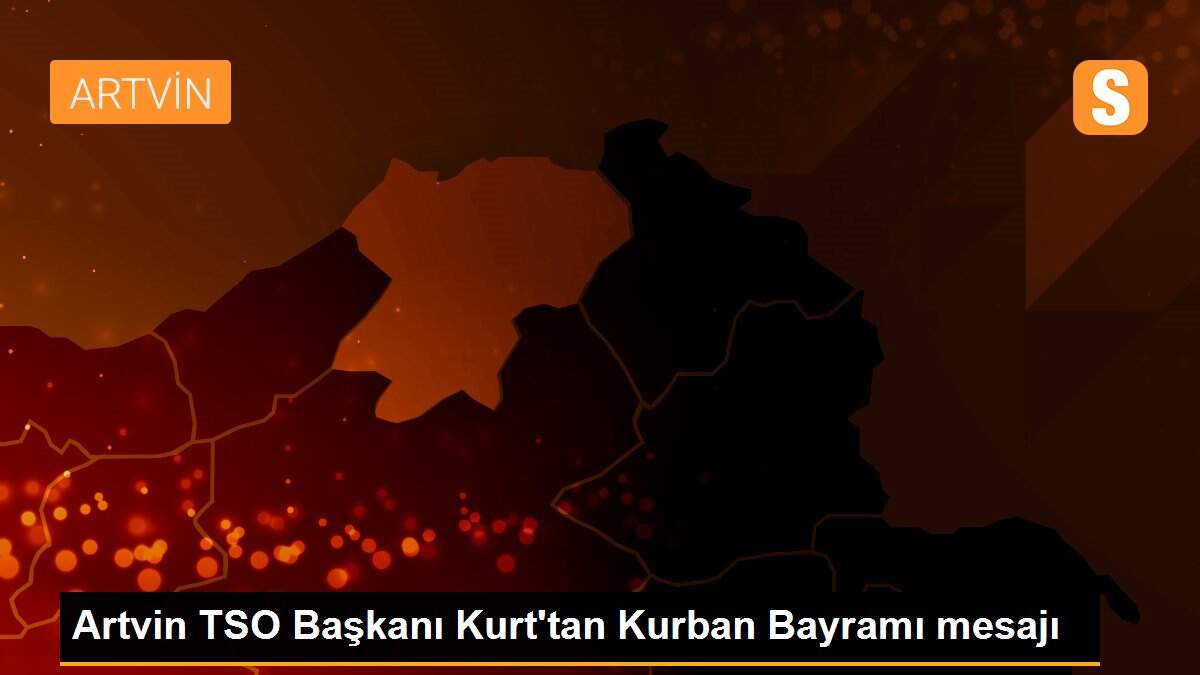 Artvin TSO Başkanı Kurt\'tan Kurban Bayramı mesajı