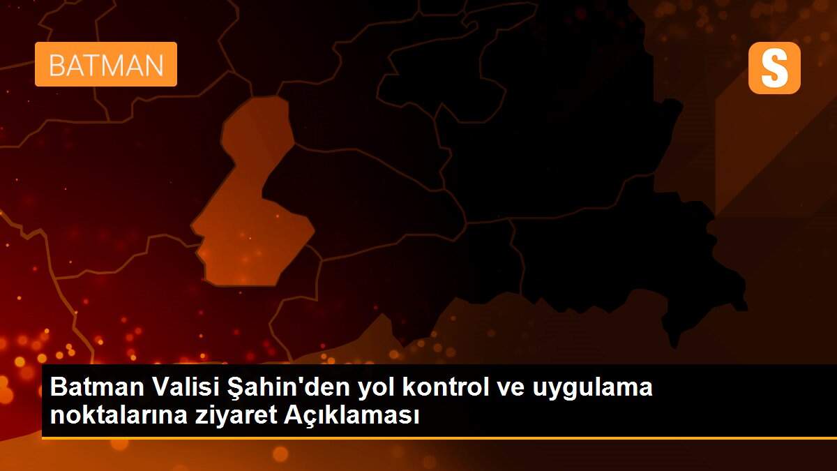 Batman Valisi Şahin\'den yol kontrol ve uygulama noktalarına ziyaret Açıklaması