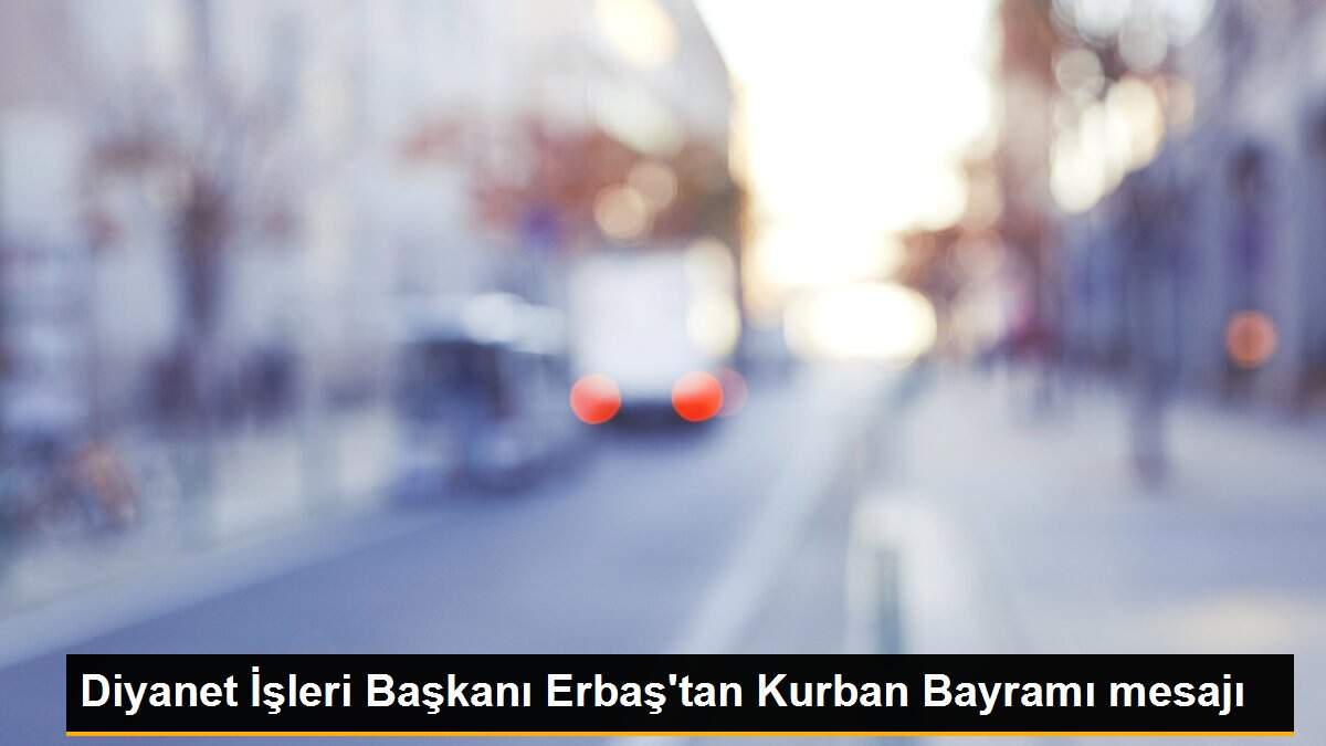 Diyanet İşleri Başkanı Erbaş\'tan Kurban Bayramı mesajı