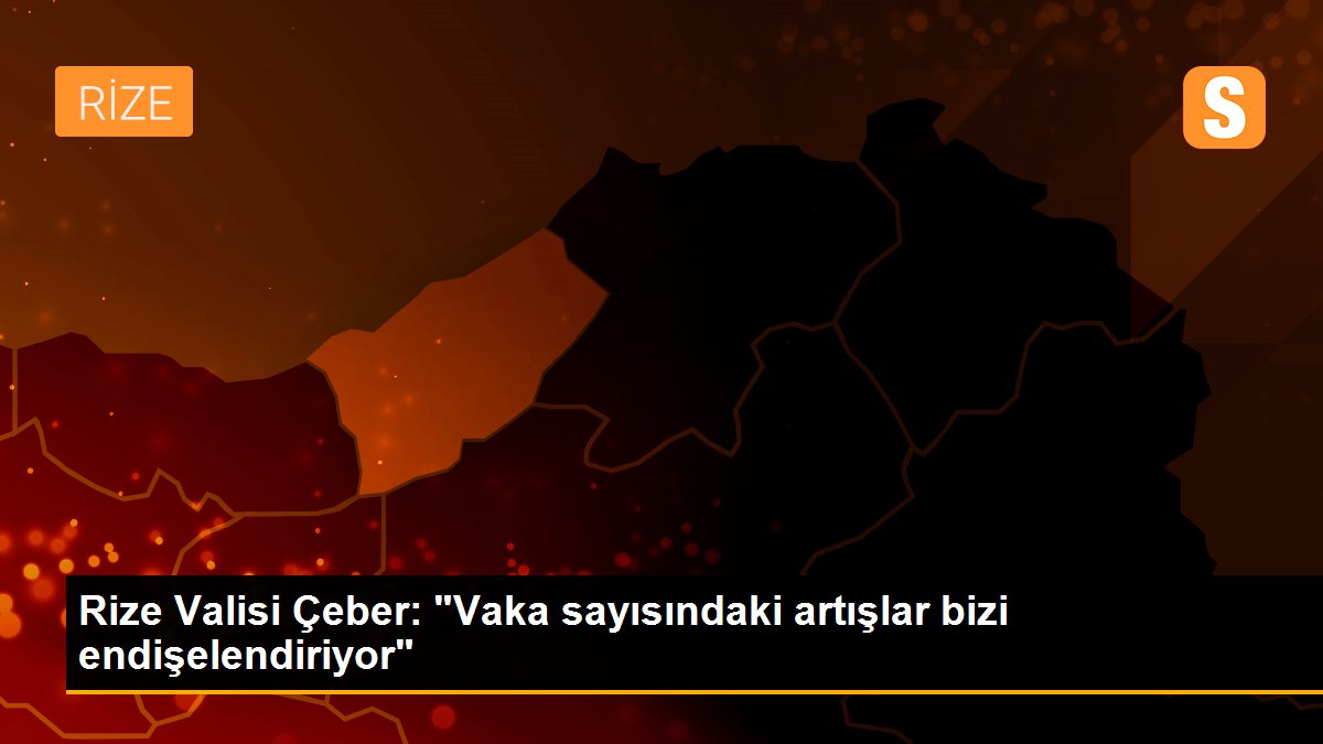Rize Valisi Çeber: "Vaka sayısındaki artışlar bizi endişelendiriyor"