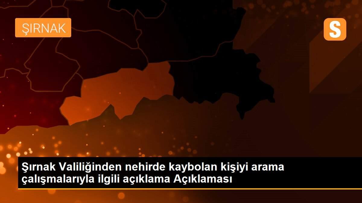 Şırnak Valiliğinden nehirde kaybolan kişiyi arama çalışmalarıyla ilgili açıklama Açıklaması