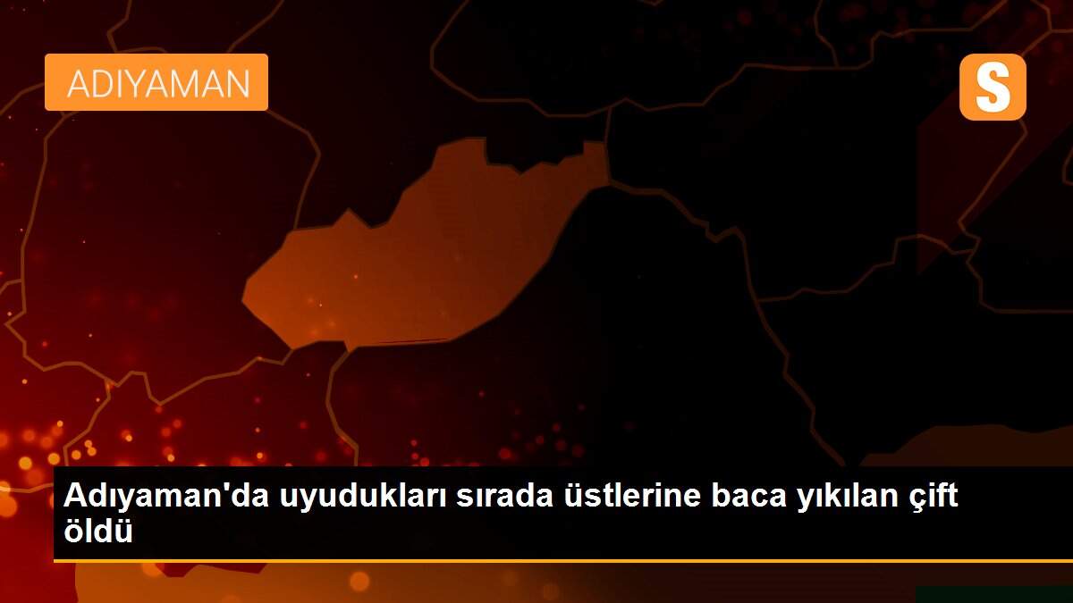 Adıyaman\'da uyudukları sırada üstlerine baca yıkılan çift öldü