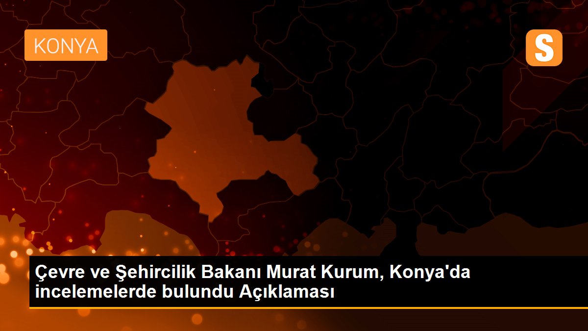 Çevre ve Şehircilik Bakanı Murat Kurum, Konya\'da incelemelerde bulundu Açıklaması