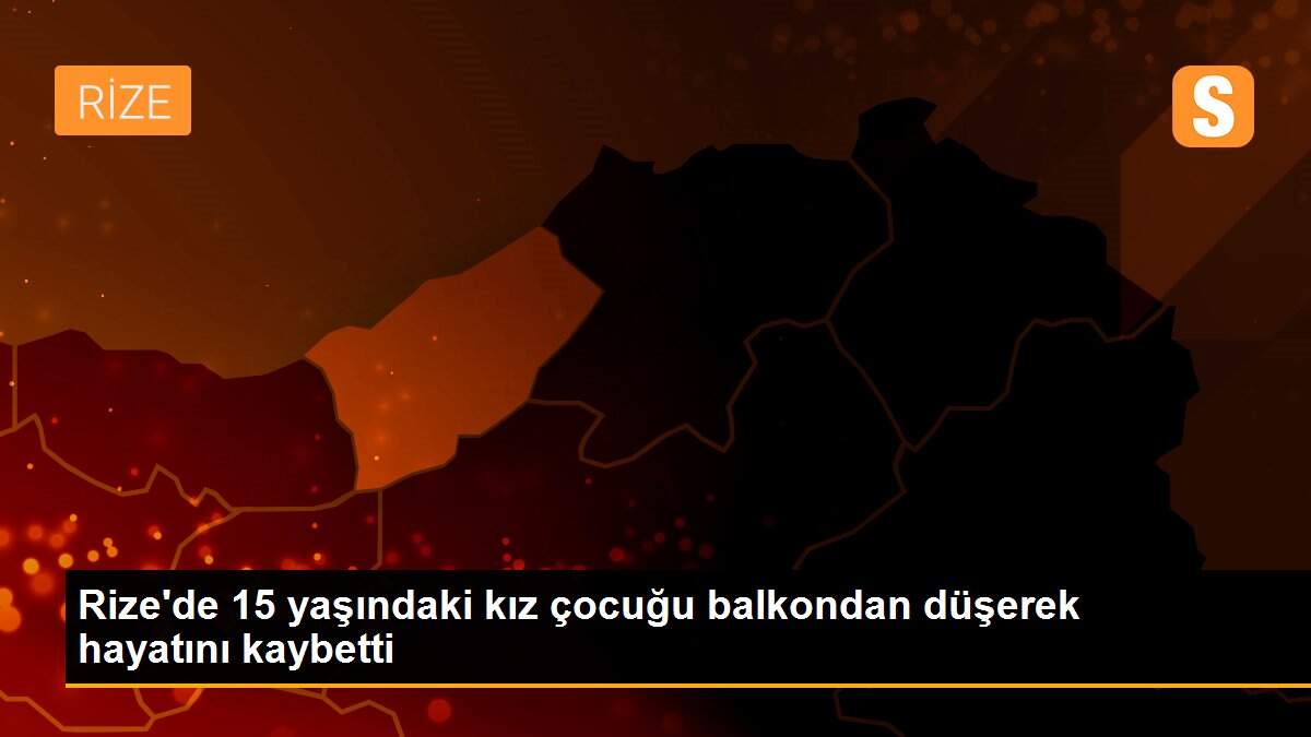 Rize\'de 15 yaşındaki kız çocuğu balkondan düşerek hayatını kaybetti