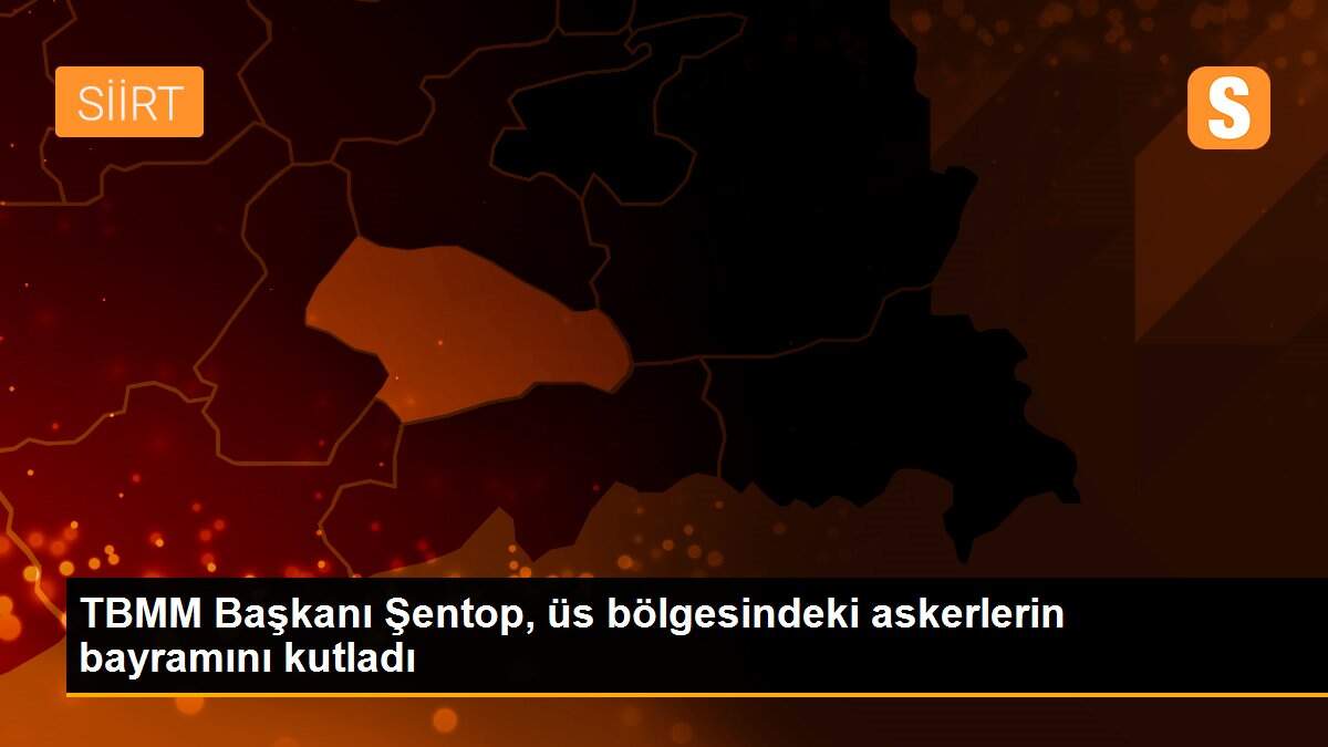 TBMM Başkanı Şentop, üs bölgesindeki askerlerin bayramını kutladı