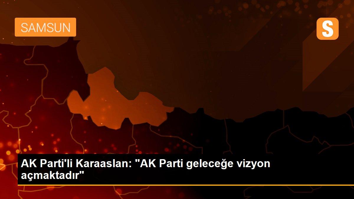 AK Parti\'li Karaaslan: "AK Parti geleceğe vizyon açmaktadır"