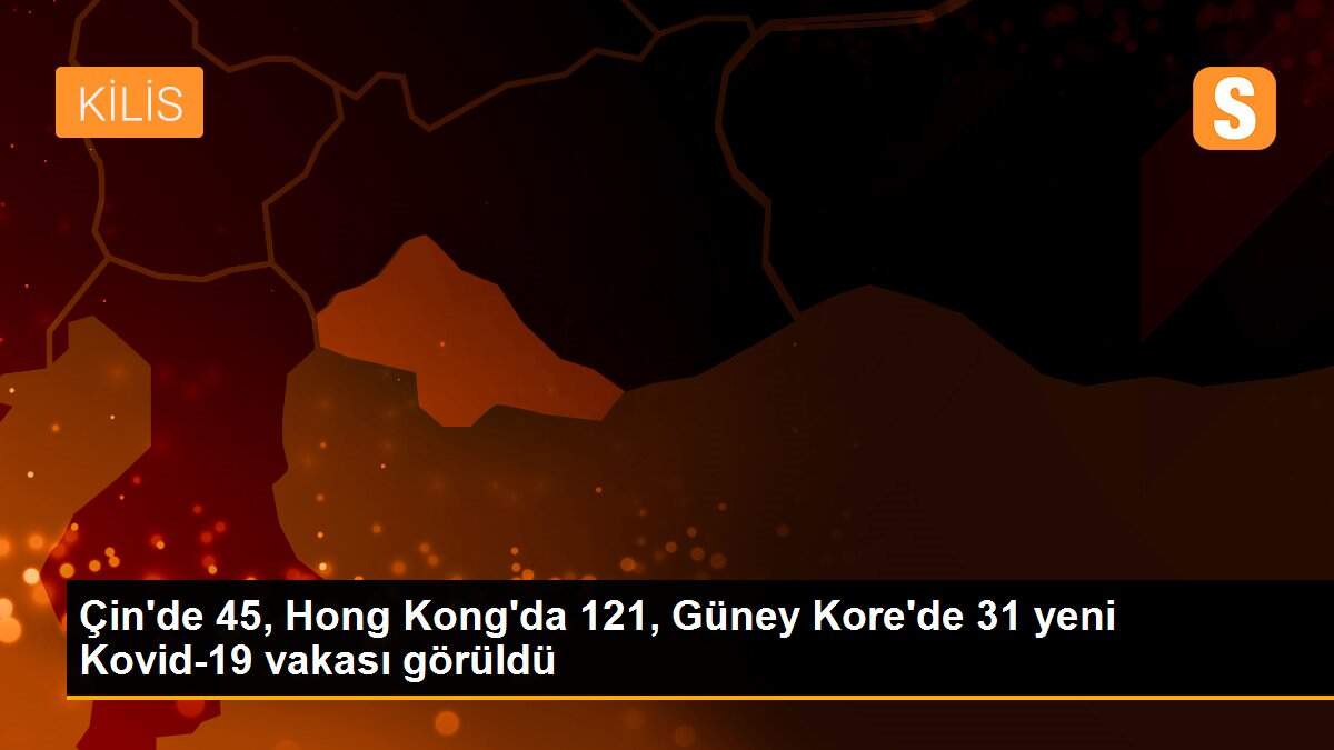 Çin\'de 45, Hong Kong\'da 121, Güney Kore\'de 31 yeni Kovid-19 vakası görüldü