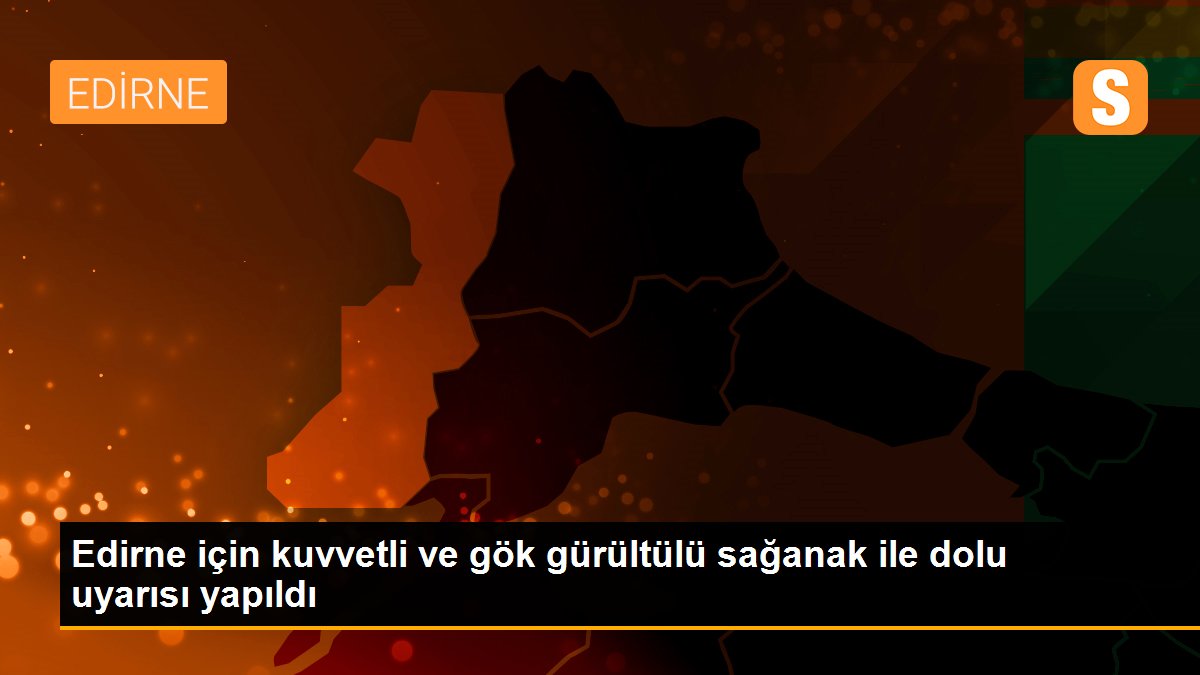 Edirne için kuvvetli ve gök gürültülü sağanak ile dolu uyarısı yapıldı